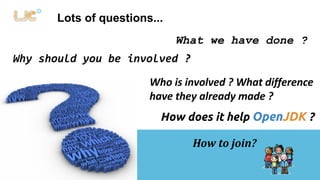 What we have done ? 
Lots of questions... 
Why should you be involved ? 
Who is involved ? What difference 
have they already made ? 
How does it help OpenJDK ? 
How to join? 
 