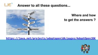 Answer to all these questions... 
Where and how 
to get the answers ? 
https://java.net/projects/adoptopenjdk/pages/AdoptOpenJDK 
 