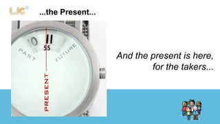 ...the Present... 
And the present is here, 
for the takers... 
 