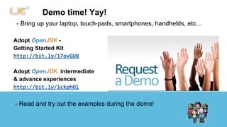 Demo time! Yay! 
- Bring up your laptop, touch-pads, smartphones, handhelds, etc… 
Adopt OpenJDK - 
Getting Started Kit 
http://bit.ly/17ovGUB 
Adopt OpenJDK intermediate 
& advance experiences 
http://bit.ly/1ckphOl 
- Read and try out the examples during the demo! 
 