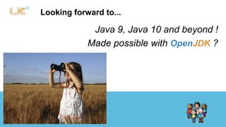 Looking forward to... 
Java 9, Java 10 and beyond ! 
Made possible with OpenJDK ? 
 