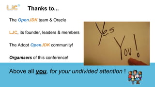 Thanks to... 
The OpenJDK team & Oracle 
LJC, its founder, leaders & members 
The Adopt OpenJDK community! 
Organisers of this conference! 
Above all you, for your undivided attention ! 
 
