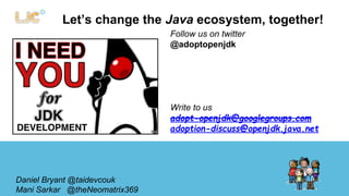 Let’s change the Java ecosystem, together! 
Daniel Bryant @danielbryantuk 
Mani Sarkar @theNeomatrix369 
Follow us on twitter 
@adoptopenjdk 
Write to us 
adopt-openjdk@googlegroups.com 
adoption-discuss@openjdk.java.net 
