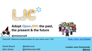 Adopt OpenJDK: the past, 
the present & the future 
@adoptopenjdk 
OpenJDK: Reference Implementation for Java (since Java 7 SE) 
Daniel Bryant @danielbryantuk 
Mani Sarkar @theNeomatrix369 
http://bit.ly/1lZtesx 
London Java Community 
@ljcjug 
 