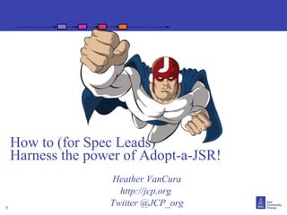 1
How to (for Spec Leads)
Harness the power of Adopt-a-JSR!
Heather VanCura
http://jcp.org
Twitter @JCP_org
 