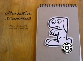 there is always
another solution
alternative
scenarios
 