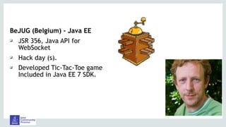 BeJUG (Belgium) - Java EE
❑ JSR 356, Java API for
WebSocket
❑ Hack day (s).
❑ Developed Tic-Tac-Toe game
Included in Java EE 7 SDK.
 