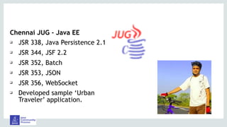 Chennai JUG - Java EE
❑ JSR 338, Java Persistence 2.1
❑ JSR 344, JSF 2.2
❑ JSR 352, Batch
❑ JSR 353, JSON
❑ JSR 356, WebSocket
❑ Developed sample ‘Urban
Traveler’ application.
 