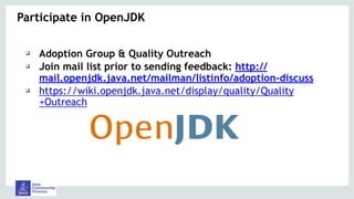 Participate in OpenJDK
❑ Adoption Group & Quality Outreach
❑ Join mail list prior to sending feedback: http://
mail.openjdk.java.net/mailman/listinfo/adoption-discuss
❑ https://wiki.openjdk.java.net/display/quality/Quality
+Outreach
 