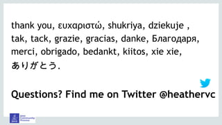 thank you, ευχαριστώ, shukriya, dziekuje ,
tak, tack, grazie, gracias, danke, Благодаря,
merci, obrigado, bedankt, kiitos, xie xie,
ありがとう.
Questions? Find me on Twitter @heathervc
 