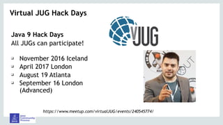 Java 9 Hack Days
All JUGs can participate! 
❑ November 2016 Iceland
❑ April 2017 London
❑ August 19 Atlanta
❑ September 16 London
(Advanced)
Virtual JUG Hack Days 
https://www.meetup.com/virtualJUG/events/240545774/
 