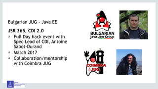 Bulgarian JUG - Java EE
JSR 365, CDI 2.0
❑ Full Day hack event with
Spec Lead of CDI, Antoine
Sabot-Durand
❑ March 2017
❑ Collaboration/mentorship
with Coimbra JUG
 