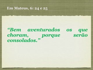 Em Mateus, 6: 24 e 25 “ Bem aventurados os que choram, porque serão consolados.” 