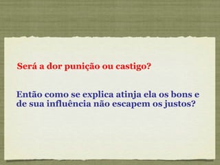 Será a dor punição ou castigo? Então como se explica atinja ela os bons e de sua influência não escapem os justos? 