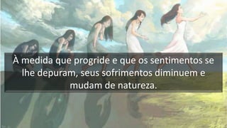 À medida que progride e que os sentimentos se
lhe depuram, seus sofrimentos diminuem e
mudam de natureza.
 