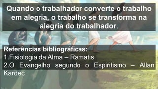 Referências bibliográficas:
1.Fisiologia da Alma – Ramatis
2.O Evangelho segundo o Espiritismo – Allan
Kardec
Quando o trabalhador converte o trabalho
em alegria, o trabalho se transforma na
alegria do trabalhador.
 