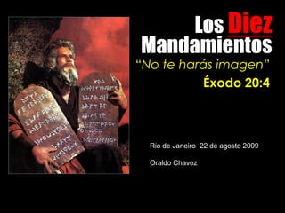 Los Diez
Mandamientos
“No te harás imagen”
          Éxodo 20:4



  Rio de Janeiro 22 de agosto 2009

  Oraldo Chavez
 