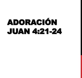 ADORACIÓN
JUAN 4:21-24
 