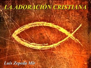 LA ADORACIÓN CRISTIANA

Luis Zepeda Mir

 