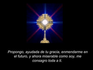 Propongo, ayudada de tu gracia, enmendarme en el futuro, y ahora miserable como soy, me consagro toda a ti.   