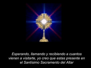 Esperando, llamando y recibiendo a cuantos vienen a visitarte, yo creo que estas presente en el Santísimo Sacramento del Altar 
