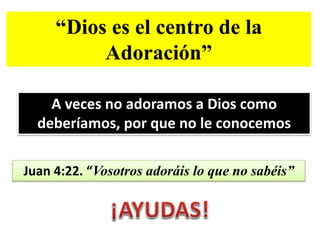 “Dios es el centro de la
Adoración”
A veces no adoramos a Dios como
deberíamos, por que no le conocemos
Juan 4:22. “Vosotros adoráis lo que no sabéis”
 