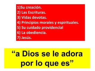 1)Su creación.
2) Las Escrituras.
3) Vidas devotas.
4) Principios morales y espirituales.
5) Su cuidado providencial
6) La obediencia.
7) Jesús.
“a Dios se le adora
por lo que es”
 