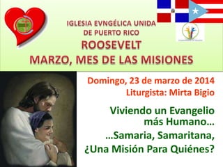 Domingo, 23 de marzo de 2014
Liturgista: Mirta Bigio
Viviendo un Evangelio
más Humano…
…Samaria, Samaritana,
¿Una Misión Para Quiénes?
 