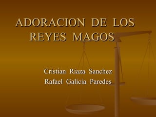 ADORACION DE LOS REYES MAGOS Cristian Riaza Sanchez Rafael Galicia Paredes 