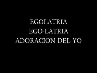 EGOLATRIA
   EGO-LATRIA
ADORACION DEL YO
 