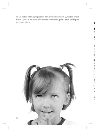 en las nubes estarán preparados para ir al cielo con él. ¿Quieren imitar    1
a Dios? (Pida a los niños que repitan su oración, pida a Dios ayuda para
ser como Enoc).                                                            R

                                                                           O
                                                                           pr

                                                                           R
                                                                           Po

                                                                           IN
                                                                           ta
                                                                           la
                                                                           gu

                                                                           H
                                                                           te
                                                                           m
                                                                           pr
                                                                           ch
                                                                           co
                                                                           en
                                                                           de
                                                                           co
                                                                           G
                                                                           lo
                                                                           te
                                                                           ru
                                                                           hu
                                                                           va
                                                                           D




30
 