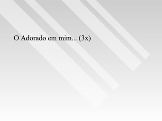 O Adorado em mim... (3x)O Adorado em mim... (3x)
 