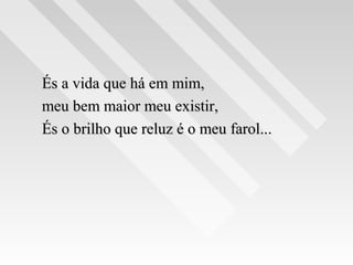 És a vida que há em mim,És a vida que há em mim,
meu bem maior meu existir,meu bem maior meu existir,
És o brilho que reluz é o meu farol...És o brilho que reluz é o meu farol...
 