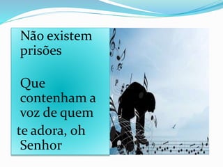 Não existem
prisões
Que
contenham a
voz de quem
te adora, oh
Senhor
 