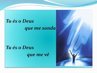Tu és o Deus
que me sonda
Tu és o Deus
que me vê
 