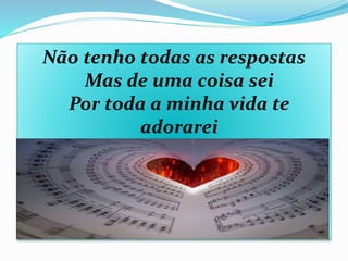 Não tenho todas as respostas
Mas de uma coisa sei
Por toda a minha vida te
adorarei
 