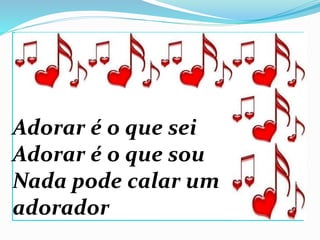 Adorar é o que sei
Adorar é o que sou
Nada pode calar um
adorador
 