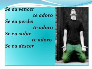 Se eu vencer
te adoro
Se eu perder
te adoro
Se eu subir
te adoro
Se eu descer
 