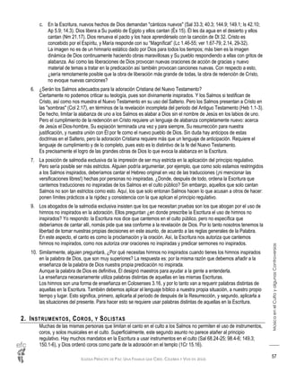 IGLESIA PRÍNCIPE DE PAZ: UNA FAMILIA QUE CREE, CELEBRA Y VIVE EN JESÚS
MúsicaenelCultoyalgunasControversias
57
c. En la Escritura, nuevos hechos de Dios demandan "cánticos nuevos" (Sal 33.3; 40.3; 144.9; 149.1; Is 42.10;
Ap 5.9; 14.3). Dios libera a Su pueblo de Egipto y ellos cantan (Éx 15). Él les da agua en el desierto y ellos
cantan (Nm 21.17). Dios renueva el pacto y los hace aprendérselo con la canción de Dt 32. Cristo es
concebido por el Espíritu, y María responde con su “Magníficat” (Lc 1.46-55; ver 1.67-79; 2.14, 29-32).
La imagen no es de un himnario estático dado por Dios para todos los tiempos; más bien es la imagen
dinámica de Dios continuamente haciendo obras maravillosas y Su pueblo respondiendo a ellas con gritos de
alabanza. Así como las liberaciones de Dios provocan nuevas oraciones de acción de gracias y nuevo
material de temas a tratar en la predicación así también provocan canciones nuevas. Con respecto a esto,
¿sería remotamente posible que la obra de liberación más grande de todas, la obra de redención de Cristo,
no evoque nuevas canciones?
6. ¿Serán los Salmos adecuados para la adoración Cristiana del Nuevo Testamento?
Ciertamente no podemos criticar su teología, pues son divinamente inspirados. Y los Salmos si testifican de
Cristo, así como nos muestra el Nuevo Testamento en su uso del Salterio. Pero los Salmos presentan a Cristo en
las "sombras" (Col 2.17), en términos de la revelación incompleta del periodo del Antiguo Testamento (Heb 1.1-3).
De hecho, limitar la alabanza de uno a los Salmos es alabar a Dios sin el nombre de Jesús en los labios de uno.
Pero el cumplimiento de la redención en Cristo requiere un lenguaje de alabanza completamente nuevo: acerca
de Jesús el Dios-hombre, Su expiación terminada una vez y para siempre, Su resurrección para nuestra
justificación, y nuestra unión con Él por fe como el nuevo pueblo de Dios. Sin duda hay anticipos de estas
doctrinas en el Salterio, pero la adoración Cristiana requiere más que un lenguaje de anticipación. Requiere el
lenguaje de cumplimiento y de lo completo, pues esto es lo distintivo de la fe del Nuevo Testamento.
Es precisamente el logro de las grandes obras de Dios lo que evoca la alabanza en la Escritura.
7. La posición de salmodia exclusiva da la impresión de ser muy estricta en la aplicación del principio regulativo.
Pero sería posible ser más estrictos. Alguien podría argumentar, por ejemplo, que como solo estamos restringidos
a los Salmos inspirados, deberíamos cantar el Hebreo original en vez de las traducciones (¡ni mencionar las
versificaciones libres!) hechas por personas no inspiradas. ¿Donde, después de todo, ordena la Escritura que
cantemos traducciones no inspiradas de los Salmos en el culto público? Sin embargo, aquellos que solo cantan
Salmos no son tan estrictos como esto. Aquí, los que solo entonan Salmos hacen lo que acusan a otros de hacer:
ponen límites prácticos a la rigidez y consistencia con la que aplican el principio regulativo.
9. Los abogados de la salmodia exclusiva insisten que los que necesitan pruebas son los que abogan por el uso de
himnos no inspirados en la adoración. Ellos preguntan ¿en donde prescribe la Escritura el uso de himnos no
inspirados? Yo respondo: la Escritura nos dice que cantemos en el culto público, pero no específica que
deberíamos de cantar allí, nomás pide que sea conforme a la revelación de Dios. Por lo tanto nosotros tenemos la
libertad de tomar nuestras propias decisiones en este asunto, de acuerdo a las reglas generales de la Palabra.
En este aspecto, el canto es como la proclamación y la oración. Así, la Escritura nos autoriza que cantemos
himnos no inspirados, como nos autoriza orar oraciones no inspiradas y predicar sermones no inspirados.
10. Similarmente, alguien preguntará, ¿Por qué necesitas himnos no inspirados cuando tienes los himnos inspirados
en la palabra de Dios, que son muy superiores? La respuesta es: por la misma razón que debemos añadir a la
enseñanza de la palabra de Dios nuestra propia predicación no inspirada.
Aunque la palabra de Dios es definitiva, Él designó maestros para ayudar a la gente a entenderla.
La enseñanza necesariamente utiliza palabras distintas de aquellas en las mismas Escrituras.
Los himnos son una forma de enseñanza en Colosenses 3.16, y por lo tanto van a requerir palabras distintas de
aquellas en la Escritura. También debemos aplicar el lenguaje bíblico a nuestra propia situación, a nuestro propio
tiempo y lugar. Esto significa, primero, aplicarla al período de después de la Resurrección, y segundo, aplicarla a
las situaciones del presente. Para hacer esto se requiere usar palabras distintas de aquellas en la Escritura.
2. INSTRUMENTOS, COROS, Y SOLISTAS
Muchas de las mismas personas que limitan el canto en el culto a los Salmos no permiten el uso de instrumentos,
coros, y solos musicales en el culto. Superficialmente, este segundo asunto no parece atañer al principio
regulativo. Hay muchos mandatos en la Escritura a usar instrumentos en el culto (Sal 68.24-25; 98.4-6; 149.3;
150.1-6), y Dios ordenó coros como parte de la adoración en el templo (1Cr 15.16).
 