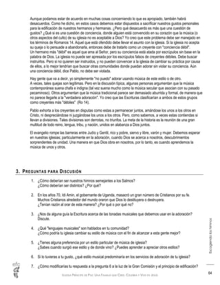 IGLESIA PRÍNCIPE DE PAZ: UNA FAMILIA QUE CREE, CELEBRA Y VIVE EN JESÚS
Escogiendoloshimnos
64
Aunque podamos estar de acuerdo en muchas cosas concerniendo lo que es apropiado, también habrá
desacuerdos. Como he dicho, en estos casos debemos estar dispuestos a sacrificar nuestros gustos personales
para la edificación de nuestros hermanos y hermanas. ¿Pero qué desacuerdo es más que una cuestión de
gustos? ¿Qué si es una cuestión de conciencia, donde alguien está convencido en su corazón que la música (o
otros aspectos del culto) de su iglesia no es aceptable a Dios? Yo creo que este problema debe ser manejado en
los términos de Romanos 14. Aquel que está ofendido debe llevar el asunto con la iglesia. Si la iglesia no acepta
su queja o lo persuade a abandonarla, entonces debe de tratarlo como un creyente con "conciencia débil".
Un hermano más "débil" es aquel que ama al Señor, pero su conciencia está atada por escrúpulos sin base en la
palabra de Dios. La iglesia no puede ser apresada por los escrúpulos falsos de creyentes débiles. Debe buscar
instruirlos. Pero si no quieren ser instruidos, y no pueden convencer a la iglesia de cambiar su práctica por causa
de ellos, a lo mejor tendrían que buscar otras comunidades donde puedan adorar sin violar su conciencia. Aún
una conciencia débil, dice Pablo, no debe ser violada.
Hay gente que va a decir, yo simplemente "no puedo" adorar usando música de este estilo o de otro.
A veces, tales quejas son legítimas. Pero en la discusión típica, algunas personas argumentan que la música
contemporánea suena chafa e indigna (tal vez suena mucho como la música secular que asocian con su pasado
pecaminoso). Otros argumentan que la música tradicional parece ser demasiado aburrida y formal, de manera que
no parece llegarle a la "verdadera adoración". Yo creo que las Escrituras clasificarían a ambos de estos grupos
como creyentes más "débiles" (Ro 14).
Pablo exhorta a los creyentes en disputas como estas a permanecer juntos, amándose los unos a los otros en
Cristo, ni despreciándose ni juzgándose los unos a los otros. Pero, como sabemos, a veces estas contiendas si
llevan a divisiones. Tales divisiones son derrotas, no triunfos. La meta de la historia es la reunión de una gran
multitud de todo reino, lengua, tribu, y nación, unidos en alabanza a Dios juntos.
El evangelio rompe las barreras entre Judío y Gentil, rico y pobre, siervo y libre, varón y mujer. Debemos esperar
en nuestras iglesias; particularmente en la adoración, cuando Dios se acerca a nosotros, descubrimientos
sorprendentes de unidad. Una manera en que Dios obra en nosotros, por lo tanto, es cuando aprendemos la
música de unos y otros.
3. PREGUNTAS PARA DISCUSIÓN
1. ¿Cómo deberían ser nuestros himnos semejantes a los Salmos?
¿Cómo deberían ser distintos? ¿Por qué?
2. En los años 70, Idi Amin, el gobernante de Uganda, masacró un gran número de Cristianos por su fe.
Muchos Cristianos alrededor del mundo oraron que Dios lo destituyera o destruyera.
¿Tenían razón al orar de esta manera? ¿Por qué o por qué no?
3. ¿Nos da alguna guía la Escritura acerca de las tonadas musicales que debemos usar en la adoración?
Discute.
4. ¿Qué "lenguajes musicales" son hablados en tu comunidad?
¿Cómo podría tu iglesia cambiar su estilo de música con el fin de alcanzar a esta gente mejor?
5. ¿Tienes alguna preferencia por un estilo particular de música de iglesia?
¿Sabes cuando surgió ese estilo y de donde vino? ¿Puedes aprender a apreciar otros estilos?
6. Si lo tuvieras a tu gusto, ¿qué estilo musical predominaría en los servicios de adoración de tu iglesia?
7. ¿Cómo modificarías tu respuesta a la pregunta 6 a la luz de la Gran Comisión y el principio de edificación?
 