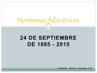 24 DE SEPTIEMBRE
DE 1885 - 2015
Hermanas Adoratrices
Ludueña, Racca y Garraza 1ºA
 