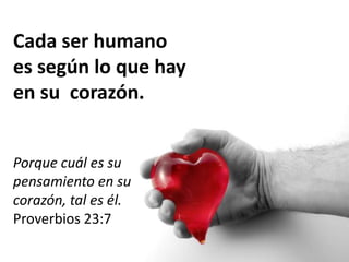 Cada ser humano
es según lo que hay
en su corazón.
Porque cuál es su
pensamiento en su
corazón, tal es él.
Proverbios 23:7
 