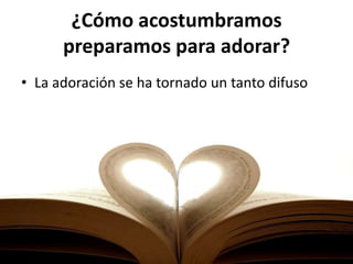 ¿Cómo acostumbramos
preparamos para adorar?
• La adoración se ha tornado un tanto difuso
 