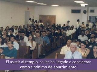 El asistir al templo, se les ha llegado a considerar
como sinónimo de aburrimiento
 