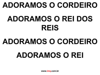 ADORAMOS O CORDEIRO ADORAMOS O REI DOS REIS ADORAMOS O CORDEIRO ADORAMOS O REI www. imq .com.br 