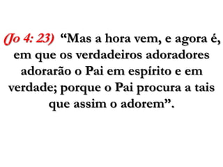 (Jo4: 23)“Mas a hora vem, e agora é, em que os verdadeiros adoradores adorarão o Pai em espírito e em verdade; porque o Pai procura a tais que assim o adorem”.