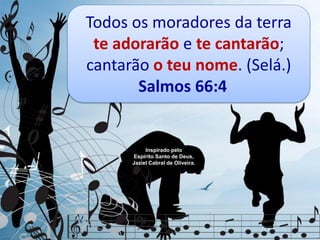 Todos os moradores da terra
te adorarão e te cantarão;
cantarão o teu nome. (Selá.)
Salmos 66:4
Inspirado pelo
Espírito Santo de Deus,
Jaziel Cabral de Oliveira.
 