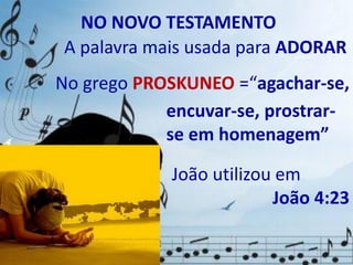 NO NOVO TESTAMENTO
No grego PROSKUNEO =“agachar-se,
João utilizou em
João 4:23
A palavra mais usada para ADORAR
encuvar-se, prostrar-
se em homenagem”
 