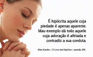 www.luzdoespiritismo.com

É hipócrita aquele cuja
piedade é apenas aparente.
Mau exemplo dá todo aquele
cuja adoração é afetada e
contradiz a sua conduta.
Allan Kardec » O Livro dos Espíritos » questão, 654 .

 