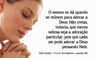 www.luzdoespiritismo.com

O mesmo se dá quando
se reúnem para adorar a
Deus. Não creias,
todavia, que menos
valiosa seja a adoração
particular, pois que cada
um pode adorar a Deus
pensando Nele.
Allan Kardec » O Livro dos Espíritos » questão, 656 .

 